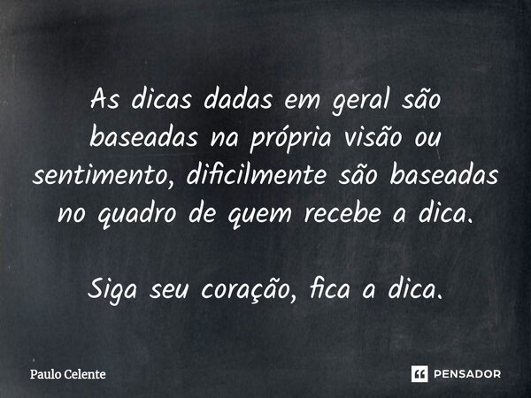 ⁠As dicas dadas em geral são baseadas na própria visão ou sentimento, dificilmente são baseadas no quadro de quem recebe a dica. Siga seu coração, fica a dica.... Frase de Paulo Celente.