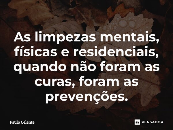 ⁠As limpezas mentais, físicas e residenciais, quando não foram as curas, foram as prevenções.... Frase de Paulo Celente.