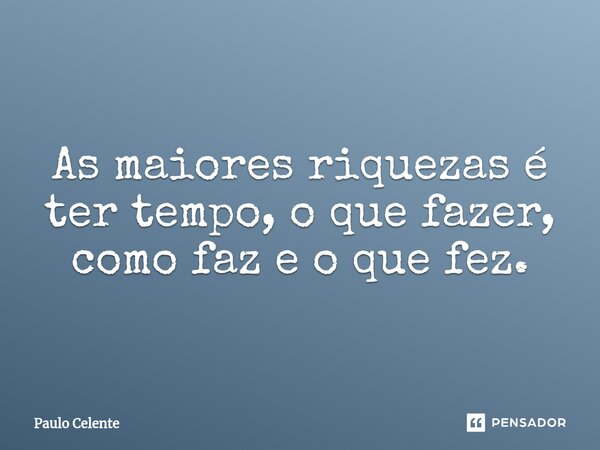 ⁠As maiores riquezas é ter tempo, o que fazer, como faz e o que fez.... Frase de Paulo Celente.