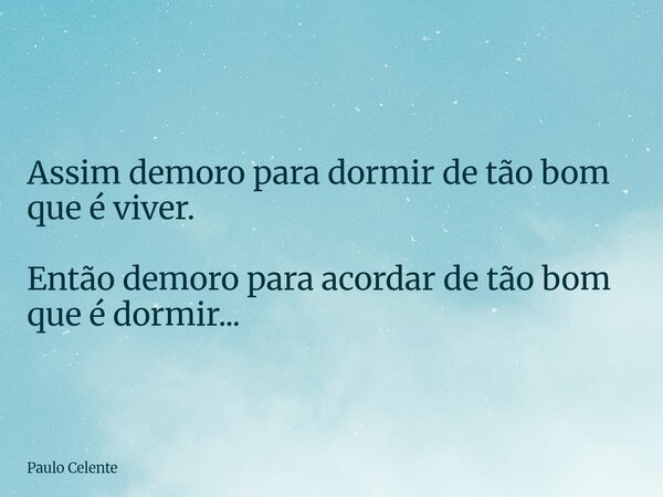 Assim demoro para dormir de tão bom que é viver. Então demoro para acordar de tão bom que é dormir...... Frase de Paulo Celente.