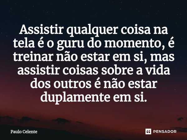 ⁠Assistir qualquer coisa na tela é o guru do momento, é treinar não estar em si, mas assistir coisas sobre a vida dos outros é não estar duplamente em si.... Frase de Paulo Celente.