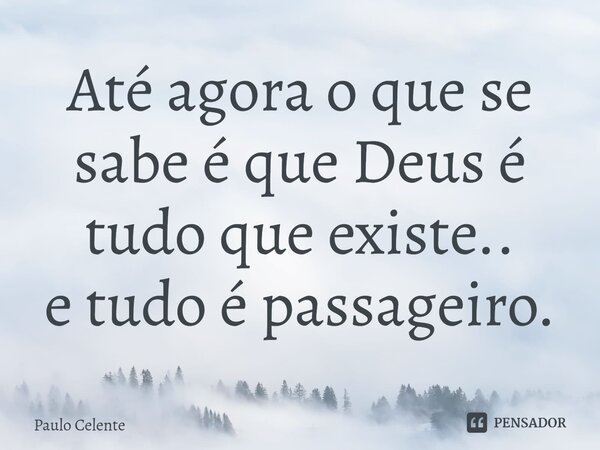 ⁠Até agora o que se sabe é que Deus é tudo que existe.. e tudo é passageiro.... Frase de Paulo Celente.