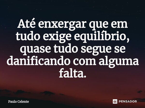 ⁠Até enxergar que em tudo exige equilíbrio, quase tudo segue se danificando com alguma falta.... Frase de Paulo Celente.