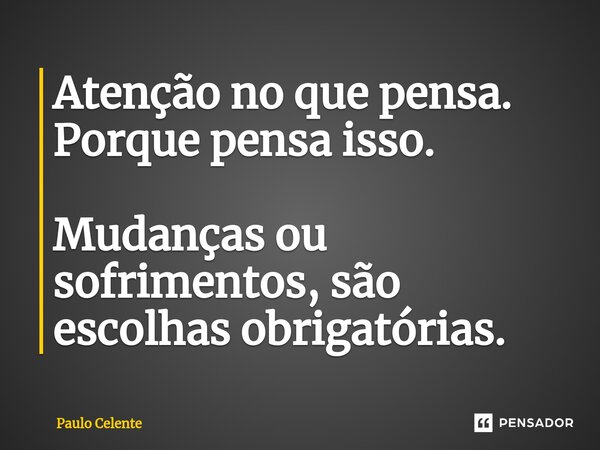 ⁠Atenção no que pensa. Porque pensa isso. Mudanças ou sofrimentos, são escolhas obrigatórias.... Frase de Paulo Celente.