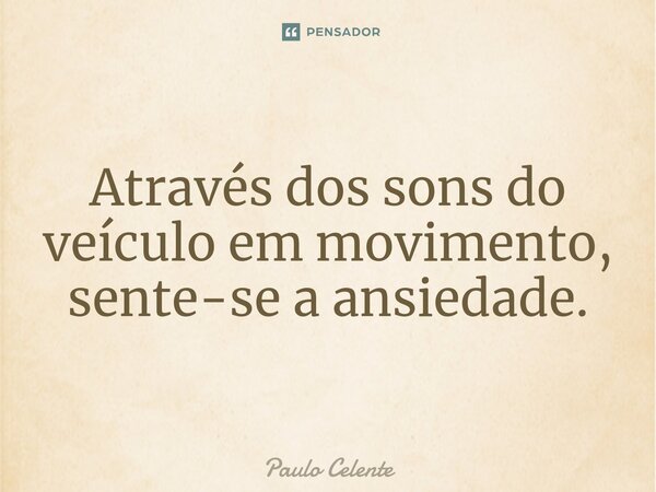 ⁠Através dos sons do veículo em movimento, sente-se a ansiedade.... Frase de Paulo Celente.