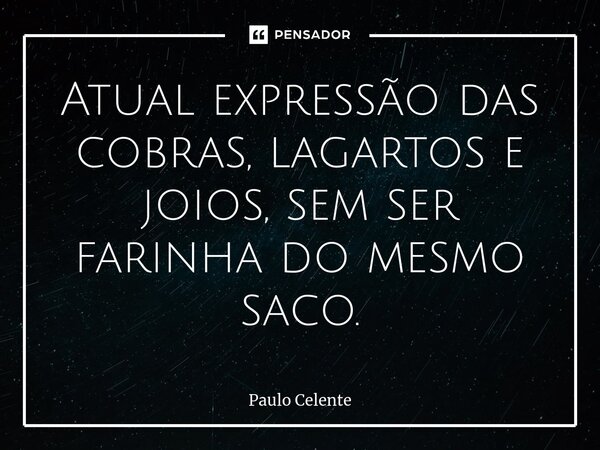⁠Atual expressão das cobras, lagartos e joios, sem ser farinha do mesmo saco.... Frase de Paulo Celente.