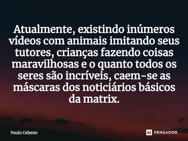 ⁠Atualmente, existindo inúmeros vídeos com animais imitando seus tutores, crianças fazendo coisas maravilhosas e o quanto todos os seres são incríveis, caem-se ... Frase de Paulo Celente.