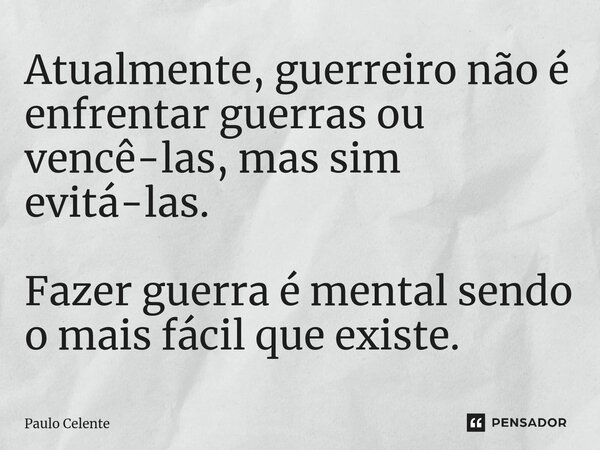 Atualmente, guerreiro não é enfrentar guerras ou vencê-las, mas sim evitá-las. Fazer guerra é mental sendo o mais fácil que existe.⁠... Frase de Paulo Celente.