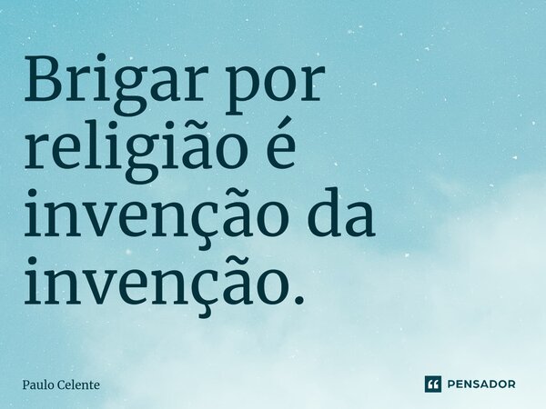 ⁠Brigar por religião é invenção da invenção.... Frase de Paulo Celente.