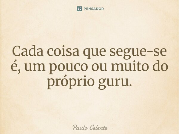 ⁠Cada coisa que segue-se é, um pouco ou muito do próprio guru.... Frase de Paulo Celente.