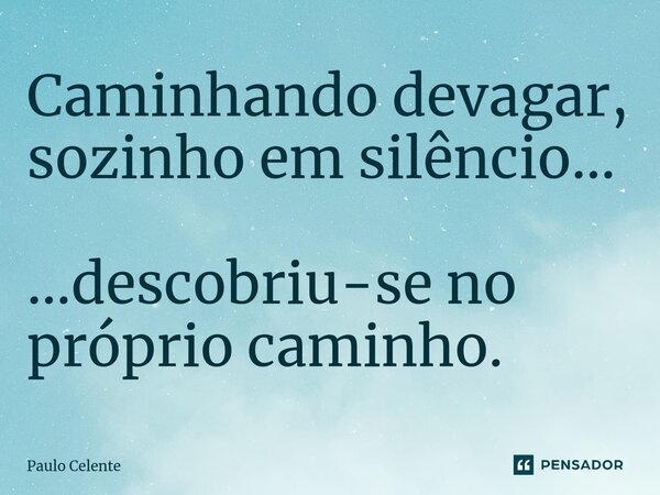 ⁠Caminhando devagar, sozinho em silêncio... ...descobriu-se no próprio caminho.... Frase de Paulo Celente.