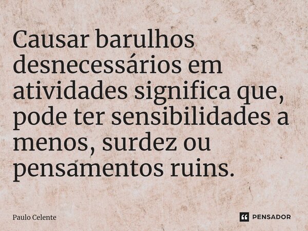 ⁠Causar barulhos desnecessários em atividades significa que, pode ter sensibilidades a menos, surdez ou pensamentos ruins.... Frase de Paulo Celente.