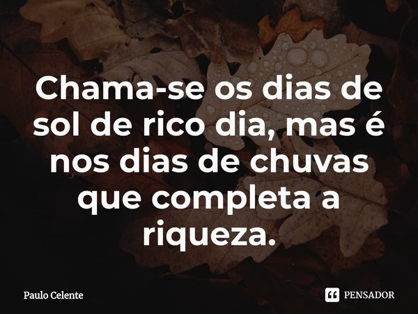 ⁠Chama-se os dias de sol de rico dia, mas é nos dias de chuvas que completa a riqueza.... Frase de Paulo Celente.