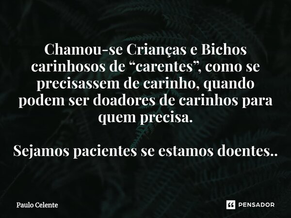 ⁠Chamou-se Crianças e Bichos carinhosos de “carentes”, como se precisassem de carinho, quando podem ser doadores de carinhos para quem precisa. Sejamos paciente... Frase de Paulo Celente.