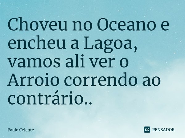 ⁠Choveu no Oceano e encheu a Lagoa, vamos ali ver o Arroio correndo ao contrário..... Frase de Paulo Celente.