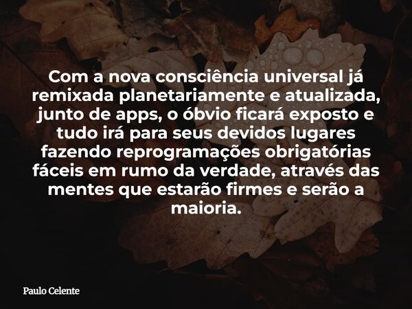 Com a nova consciência universal já remixada planetariamente e atualizada, junto de apps, o óbvio ficará exposto e tudo irá para seus devidos lugares fazendorep... Frase de Paulo Celente.