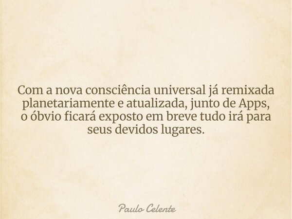 Com a nova consciência universal já remixada planetariamente e atualizada, junto de Apps, o óbvio ficará exposto em breve tudo irá para seus devidos lugares.... Frase de Paulo Celente.