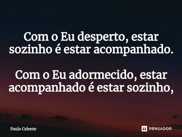 ⁠Com o Eu desperto, estar sozinho é estar acompanhado. Com o Eu adormecido, estar acompanhado é estar sozinho,... Frase de Paulo Celente.