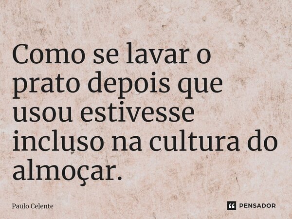 ⁠Como se lavar o prato depois que usou estivesse incluso na cultura do almoçar.... Frase de Paulo Celente.