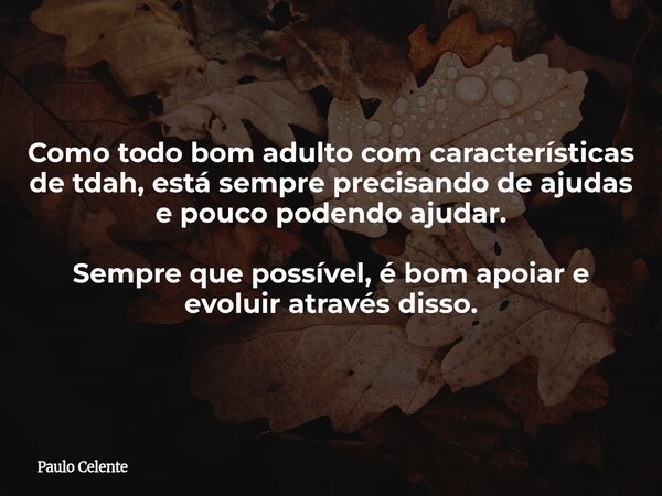 Como todo bom adulto com características de tdah, está sempre precisando de ajudas e pouco podendo ajudar. Sempre que possível, é bom apoiar e evoluir através d... Frase de Paulo Celente.