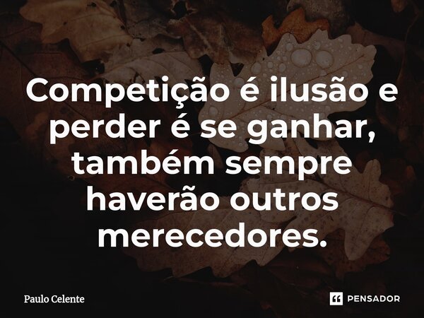 Competição é ilusão e perder é se ganhar, também sempre haverão outros merecedores.... Frase de Paulo Celente.