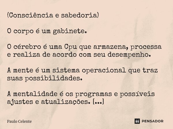 (Consciência e sabedoria) O corpo é um gabinete. O cérebro é uma Cpu que armazena, processa e realiza de acordo com seu desempenho. A mente é um sistema operac... Frase de Paulo Celente.