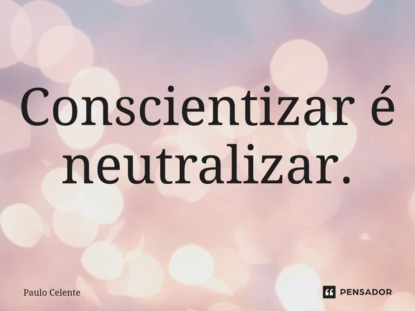 ⁠Conscientizar é neutralizar.... Frase de Paulo Celente.