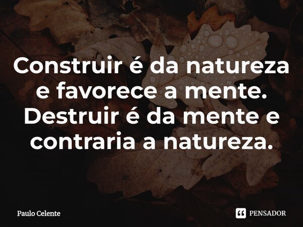 ⁠Construir é da natureza e favorece a mente. Destruir é da mente e contraria a natureza.... Frase de Paulo Celente.