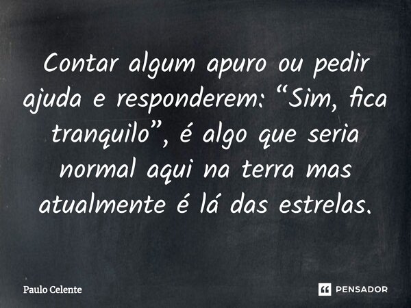 ⁠Contar algum apuro ou pedir ajuda e responderem: “Sim, fica tranquilo”, é algo que seria normal aqui na terra mas atualmente é lá das estrelas.... Frase de Paulo Celente.