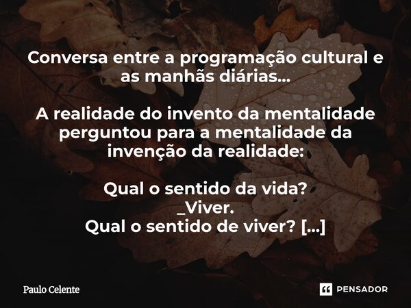Conversa entre a programação cultural e as manhãs diárias... A realidade do invento da mentalidade perguntou para a mentalidade da invenção da realidade: Qual ... Frase de Paulo Celente.