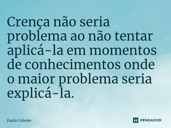 ⁠Crença não seria problema ao não tentar aplicá-la em momentos de conhecimentos onde o maior problema seria explicá-la.... Frase de Paulo Celente.