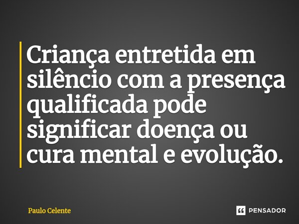 ⁠⁠Criança entretida em silêncio com a presença qualificada pode significar doença ou cura mental e evolução.... Frase de Paulo Celente.