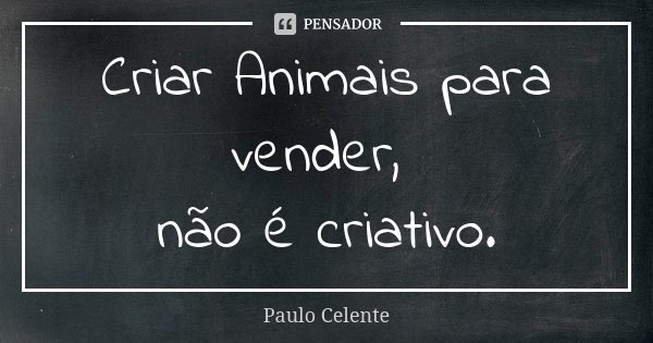 Criar Animais para vender, não é criativo.... Frase de Paulo Celente.