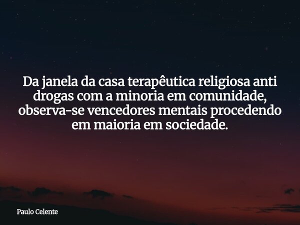 Da janela da casa terapêutica religiosa anti drogas com a minoria em comunidade, observa-se vencedores mentais procedendo em maioria em sociedade.... Frase de Paulo Celente.