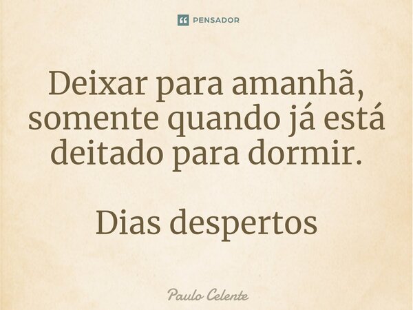 ⁠Deixar para amanhã, somente quando já está deitado para dormir. Dias despertos... Frase de Paulo Celente.