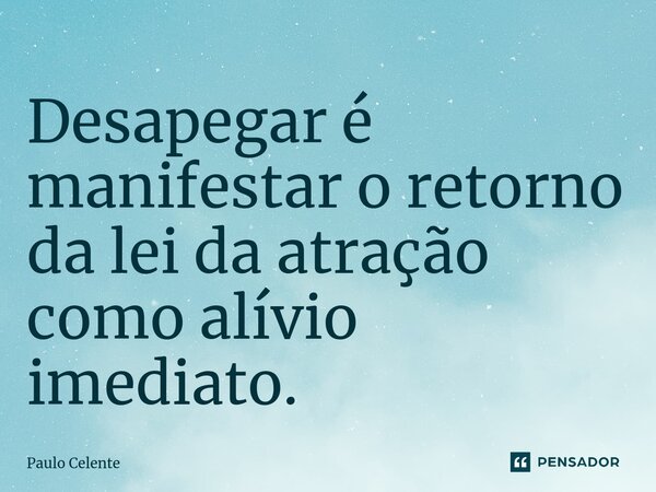 ⁠Desapegar é manifestar o retorno da lei da atração como alívio imediato.... Frase de Paulo Celente.