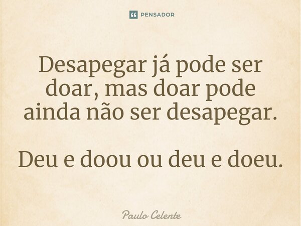 ⁠⁠Desapegar já pode ser doar, mas doar pode ainda não ser desapegar. Deu e doou ou deu e doeu.... Frase de Paulo Celente.