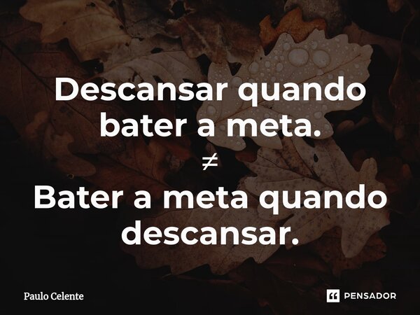 ⁠Descansar quando bater a meta. ≠ Bater a meta quando descansar.... Frase de Paulo Celente.