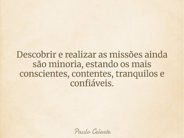 Descobrir e realizar as missões ainda são minoria, estando os mais conscientes, contentes, tranquilos e confiáveis.... Frase de Paulo Celente.