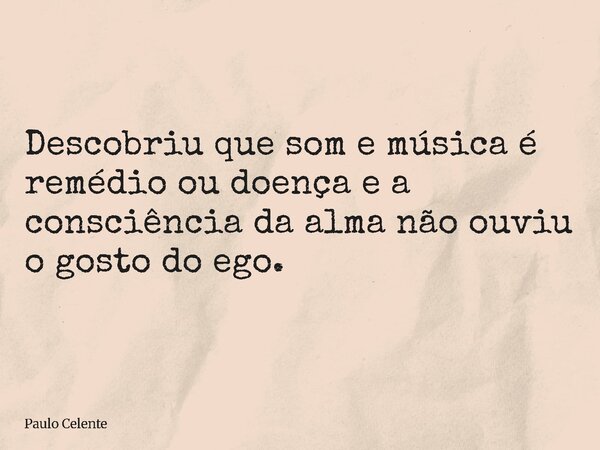 ⁠Descobriu que som e música é remédio ou doença e a consciência da alma não ouviu o gosto do ego.... Frase de Paulo Celente.