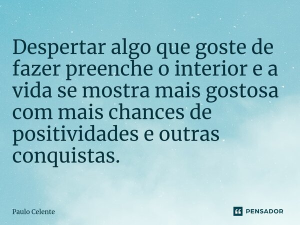 Despertar algo que goste de fazer preenche o interior e a vida se mostra mais gostosa com mais chances de positividades e outras conquistas.... Frase de Paulo Celente.