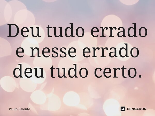 Deu tudo errado e nesse errado deu tudo certo.... Frase de Paulo Celente.
