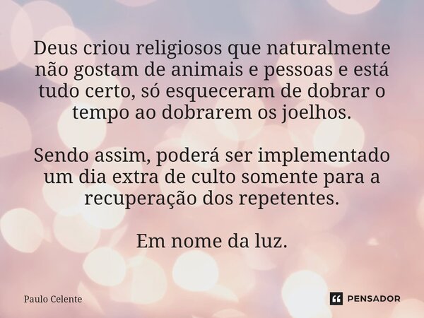 Deus criou religiosos que naturalmente não gostam de animais e pessoas e está tudo certo, só esqueceram de dobrar o tempo ao dobrarem os joelhos. Sendo assim, ... Frase de Paulo Celente.