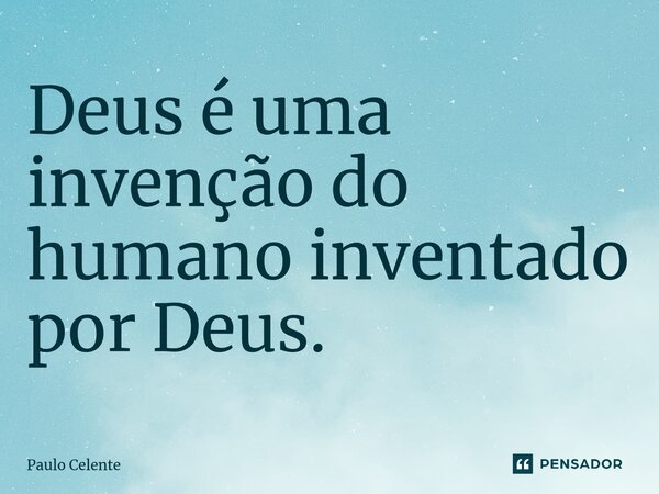 Deus é uma invenção do humano inventado por Deus.... Frase de Paulo Celente.