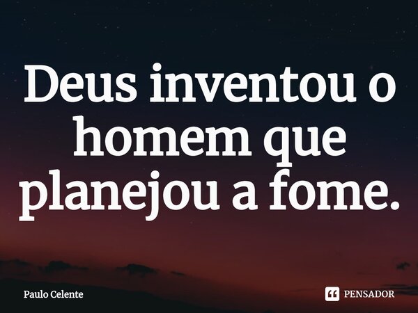 ⁠Deus inventou o homem que planejou a fome.... Frase de Paulo Celente.