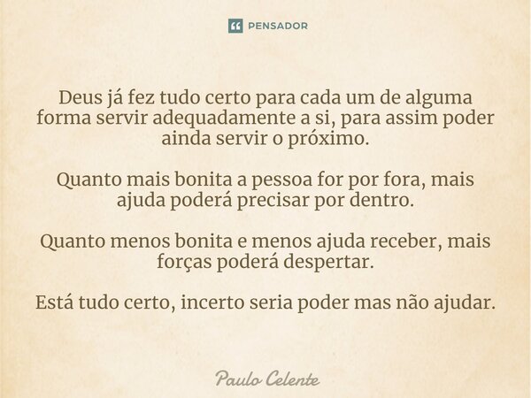 Deus já fez tudo certo para cada um de alguma forma servir adequadamente a si, para assim poder ainda servir o próximo. Quanto mais bonita a pessoa for por for... Frase de Paulo Celente.