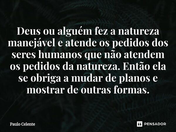 ⁠Deus ou alguém fez a natureza manejável e atende os pedidos dos seres humanos que não atendem os pedidos da natureza. Então ela se obriga a mudar de planos e m... Frase de Paulo Celente.