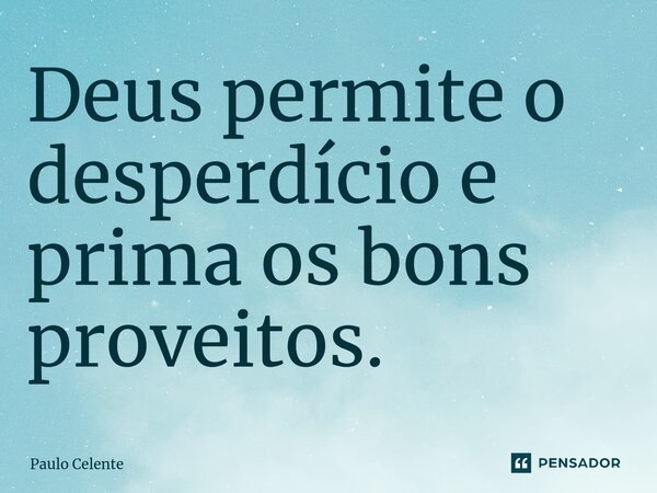 ⁠Deus permite o desperdício e prima os bons proveitos.... Frase de Paulo Celente.