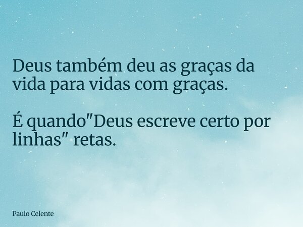 Deus também deu as graças da vida para vidas com graças. É quando "Deus escreve certo por linhas" retas.... Frase de Paulo Celente.