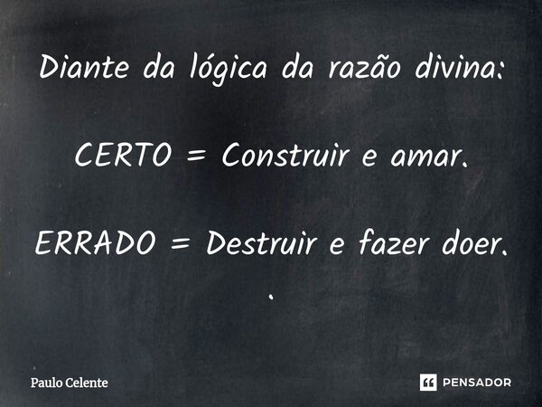 ⁠Diante da lógica da razão divina: CERTO = Construir e amar. ERRADO = Destruir e fazer doer. .... Frase de Paulo Celente.